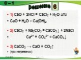 1) CaO + 2HCl = CaCl2 + H2O или CaO + H2O = Ca(OH)2 2) CaCl2 + Na2CO3 = CaCO3↓ + 2NaCl Ca2+ + CO32− = CaCO3↓ 3) CaCO3 → CaO + CO2↑ (при нагревании). 6