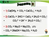1) Ca(OH)2 + CO2 = CaCO3↓ + H2O 2) CaCO3 + 2HCl = CaCl2 + 2H2O + CO2↑ CO32- + 2H+ = 2H2O + CO2↑ 3) CO2 + Na2O = Na2CO3 или CO2 + 2NaOH = Na2CO3 + H2O. 8