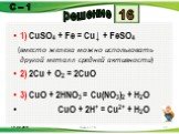 1) CuSO4 + Fe = Cu↓ + FeSO4 (вместо железа можно использовать другой металл средней активности) 2) 2Cu + O2 = 2CuO 3) CuO + 2HNO3 = Cu(NO3)2 + H2O CuO + 2H+ = Cu2+ + H2O. 16