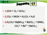 1) 2CO + O2 = 2CO2↑ 2) CO2 + 2KOH = K2CO3 + H2O 3) K2CO3+ Ba(NO3)2 = BaCO3↓ + 2KNO3 CO32- + Ba2+ = BaCO3↓. 17