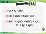 1) Cl2 + H2 = 2HCl 2) HCl + NaOH = NaCl + H2O 3) NaCl + AgNO3 = NaNO3 + AgCl↓ Cl- + Ag+ = AgCl↓. 18