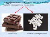 Аморфные вещества – вещества, не имеющие четкой температуры плавления. шоколад жевательная резинка