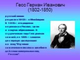 Гесс Герман Иванович (1802-1850). русский химик родился в 1802 г. в Швейцарии В 1805 г. его родители переехали в Россию, где он и получил образование. В студенческие годы Гесс увлекся химией, а в 1825 г. защитил докторскую диссертацию на тему "Изучение химического состава и целебного действия м