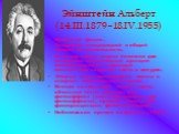 Эйнштейн Альберт (14.III.1879–18.IV.1955). Немецкий физик. Создатель специальной и общей теории относительности. В основу своей теории положил два постулата: специальный принцип относительности и принцип постоянства скорости света в вакууме. Открыл закон взаимосвязи массы и энергии, заключенной в те