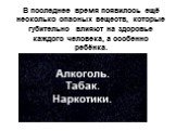 В последнее время появилось ещё несколько опасных веществ, которые губительно влияют на здоровье каждого человека, а особенно ребёнка. Алкоголь. Табак. Наркотики.