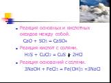 Реакция основных и кислотных оксидов между собой. CaO + SO3 = CaSO4 Реакция кислот с солями. H2S + CuCl2 = CuS + 2HCl Реакция оснований с солями. 3NaOH + FeCl3 = Fe(OH)3 +3NaCl