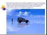 Самое большое солевое озеро в мире расположено на юге пустынной равнины Альтиплано, в Боливии, на высоте около 3700 м. Его площадь составляет 10,5 квадратных километров. В центре толщина соли достигает 10 метров. Это озеро содержит более 10 миллиардов тонн соли. Когда Salar de Uyuni покрывается водо