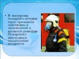 В экипировке пожарных, которым часто приходится действовать в задымленной и ядовитой атмосфере. Пожарный с автономным дыхательным аппаратом.