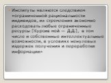 Институты являются следствием «ограниченной рациональности индивидов, их стремления экономно расходовать любые ограниченные ресурсы [Курсив мой — Д.Д.], в том числе и собственные интеллектуальные возможности, в условиях ненулевых издержек получения и переработки информации»