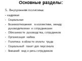 Основные разделы: 5. Внутренняя политика: - кадровая Социальная Взаимоотношения в коллективе, между руководителями и сотрудниками Обязанности руководства, сотрудников Организация найма Политика в области оплаты труда Социальный пакет для персонала Внешний вид и речь сотрудников