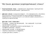 Что такое деловая (корпоративная) этика? Корпоративная этика - совокупность моральных принципов и норм предпринимательской деятельности Деловая этика в широком смысле - это совокупность этических принципов и норм, которыми должна руководствоваться деятельность организаций и их членов в сфере управле