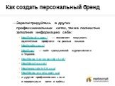 Зарегистрируйтесь в других профессиональных сетях, также полностью заполнив информацию себе: http://linkedin.com/ — позволяет создавать идентичные профили на разных языках. http://moikrug.ru/ http://h.ua/ — сайт гражданской журналистики в Украине. http://blogs.korrespondent.net/ http://blog.liga.net