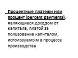 Процентные платежи или процент (percent payments), являющиеся доходом от капитала, платой за пользование капиталом, используемым в процессе производства