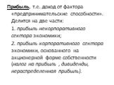 Прибыль, т.е. доход от фактора «предпринимательские способности». Делится на две части: 1. прибыль некорпоративного сектора экономики; 2. прибыль корпоративного сектора экономики, основанного на акционерной форме собственности (налог на прибыль , дивиденды, нераспределенная прибыль).