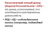 Располагаемый личный доход (Disposal Personal Income – DPI) – это доход, используемый, т.е. находящийся в распоряжении домохозяйств. РЛД = ЛД – индивидуальные налоги (например, подоходный налог)
