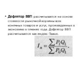 Дефлятор ВВП рассчитывается на основе стоимости рыночной корзины всех конечных товаров и услуг, произведенных в экономике в течение года. Дефлятор ВВП рассчитывается как индекс Пааше.