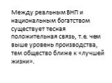 Между реальным ВНП и национальным богатством существует тесная положительная связь, т.е. чем выше уровень производства, тем общество ближе к «лучшей жизни».