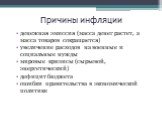 Причины инфляции. денежная эмиссия (масса денег растет, а масса товаров сокращается) увеличение расходов на военные и социальные нужды мировые кризисы (сырьевой, энергетический) дефицит бюджета ошибки правительства в экономической политике