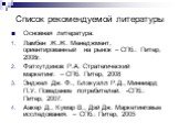 Список рекомендуемой литературы. Основная литература: Ламбен Ж.Ж. Менеджмент, ориентированный на рынок – СПб.: Питер, 2008г. Фатхутдинов Р.А. Стратегический маркетинг. – СПб. Питер, 2008 Энджел Дж. Ф., Блэкуэлл Р.Д., Минниард П.У. Поведение потре­бителей. -СПб.: Питер, 2007. Аакер Д., Кумар В., Дэй 