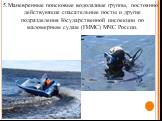 5.Маневренные поисковые водолазные группы, постоянно действующие спасательные посты и другие подразделения Государственной инспекции по маломерным судам (ГИМС) МЧС России.