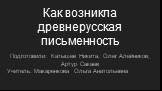 Как возникла древнерусская письменность. Подготовили: Катышев Никита, Олег Алейников, Артур Сакаев Учитель: Макаренкова Ольга Анатольевна