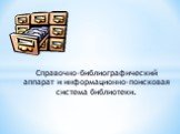 Справочно-библиографический аппарат и информационно-поисковая система библиотеки.