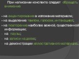 При написании конспекта следует обращать внимание - на акцентирование в изложение материала; - на выделение темпом, голосом, интонацией; - на повторение наиболее важной, существенной информации; на паузы; на записи на доске; на демонстрации иллюстративного материала.