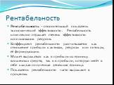 Рентабельность. Рентабельность – относительный показатель экономической эффективности. Рентабельность комплексно отражает степень эффективности использования ресурсов. Коэффициент рентабельности рассчитывается как отношение прибыли к активам, ресурсам или потокам, её формирующим. Может выражаться ка