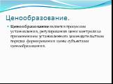 Ценообразование. Ценообразование является процессом установления, регулирования цен и контроля за применением установленного законодательством порядка формирования цены субъектами ценообразования.