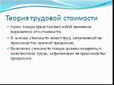 Теория трудовой стоимости. Цена товара представляет собой денежное выражение его стоимости. В основе стоимости лежит труд, затраченный на производство данной продукции. Величина стоимости товара должна измеряться количеством труда, затраченного на производство продукции.