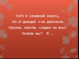 Хотя и сахарной зовусь, Но от дождей я не размокла. Крупна, кругла, сладка на вкус. Узнали вы? Я ...