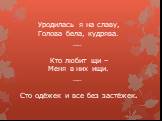 Уродилась я на славу, Голова бела, кудрява. __ Кто любит щи – Меня в них ищи. __ Сто одёжек и все без застёжек.