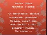 Телятки гладки, привязаны к грядке. __ Он совсем-совсем зеленый И овальный, удлиненный. Помидору верный брат, Тоже просится в салат. Догадался? Молодец! Ну, конечно ...