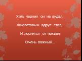 Хоть чернил он не видал, Фиолетовым вдруг стал, И лоснится от похвал Очень важный…