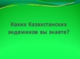 Каких Казахстанских эндемиков вы знаете?