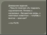 Домашнее задание: - Тем,кто получил «5» подумать над вопросом: Почему у насекомых - бесцветная кровь, у некоторых животных – голубая, у многих – красная? - стр.75-76