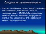 Средние интрузивные породы. Диорит – глубинная серая, чаще, среднезер-нистая порода, плагиоклаз – 60-70%, темноцветные – 15-20% (обычно роговая обманка, биотит, пироксен), кварца очень мало, а при увеличении его содержания более 10% - гранодиорит