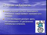 Острова на Байкале. Неотъемлемой частью природного комплекса озера Байкал являются его острова. По последним данным здесь насчитывается 35 достаточно стабильных островов.