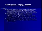 Геленджик – город курорт. И уже с начала девяностых город каждый год встречает более одного миллиона отдыхающих. Во времена перестройки Геленджик стремились перестроить в морской порт, но его осуществлению этого плана помешало общественное мнение. После продолжительного обсуждения и исчерпывающего и