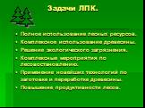 Задачи ЛПК. Полное использование лесных ресурсов. Комплексное использование древесины. Решение экологического загрязнения. Комплексные мероприятия по лесовостановлению. Применение новейших технологий по заготовке и переработке древесины. Повышение продуктивности лесов.