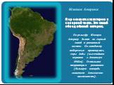 Южная Америка. Пересекается экватором в северной части. Это самый обводнённый материк. По рельефу Южную Америку делят на горный запад и равнинный восток. По западному побережью протянулись горы Анды (высочайшая вершина г. Аконкагуа 6960м). Остальная территория равнинная (большую площадь занимает Ама