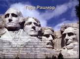 Национальный мемориал Гора Рашмор находится около города Кистон в Южной Дакоте, США. Гора известна тем, что в её гранитной горной породе высечен гигантский барельеф высотой 18,6 метров, который является скульптурными портретами четырёх президентов США: Джорджа Вашингтона, Томаса Джефферсона, Теодора