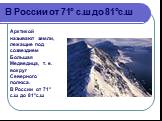Арктикой называют земли, лежащие под созвездием Большая Медведица, т. е. вокруг Северного полюса. В России от 71° с.ш до 81°с.ш. В России от 71° с.ш до 81°с.ш