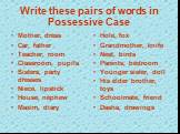 Write these pairs of words in Possessive Case. Mother, dress Car, father Teacher, room Classroom, pupils Sisters, party dresses Niece, lipstick House, nephew Maxim, diary. Hole, fox Grandmother, knife Nest, birds Parents, bedroom Younger sister, doll His elder brother, toys Schoolmate, friend Dasha,