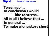 Step 4. Draw a conclusion. To sum up … In conclusion I would like to stress … All in all I believe that … In general … To make a long story short…