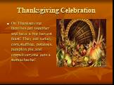 Thanksgiving Celebration. On Thanksgiving families get together and have a big harvest feast! They eat turkey, corn,stuffing, potatoes, pumpkin pie,and crops.Everyone gets a stomachache!