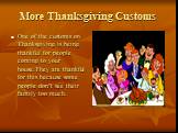 More Thanksgiving Customs. One of the customs on Thanksgiving is being thankful for people coming to your house.They are thankful for this because some people don’t see their family too much.