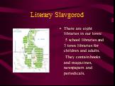 Literary Slavgorod. There are eight libraries in our town: 5 school libraries and 3 town libraries for children and adults. They contain books and magazines, newspapers and periodicals.