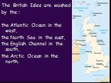 The British Isles are washed by the : the Atlantic Ocean in the west, the North Sea in the east, the English Channel in the south, the Arctic Ocean in the north.