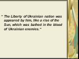 “ The Liberty of Ukrainian nation was appeared by him, like a rise of the Sun, which was bathed in the blood of Ukrainian enemies.“